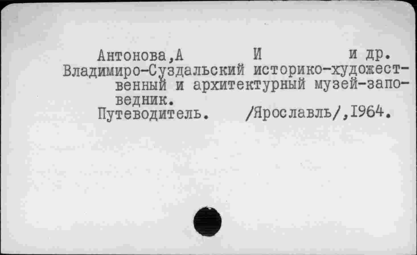 ﻿Антонова,А И	и др.
Владимиро-Суздальский историко-художественный и архитектурный музей-заповедник.
Путеводитель. /Ярославль/,1964.